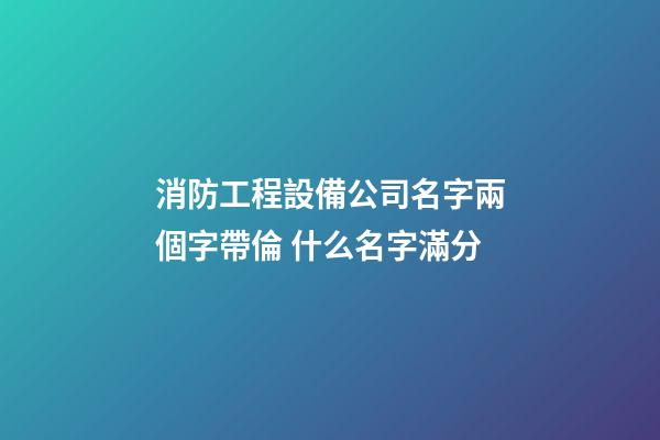 消防工程設備公司名字兩個字帶倫 什么名字滿分-第1張-公司起名-玄機派